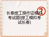 长春焊工操作证模拟考试题(焊工模拟考试长春)