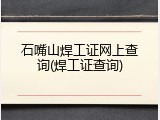 石嘴山焊工证网上查询(焊工证查询)