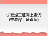 宁夏焊工证网上查询(宁夏焊工证查询)