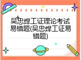 吴忠焊工证理论考试易错题(吴忠焊工证易错题)