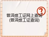 普洱焊工证网上查询(普洱焊工证查询)