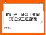 丽江焊工证网上查询(丽江焊工证查询)