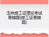 玉林焊工证理论考试易错题(焊工证易错题)