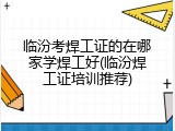 临汾考焊工证的在哪家学焊工好(临汾焊工证培训推荐)