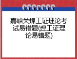 嘉峪关焊工证理论考试易错题(焊工证理论易错题)