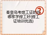 秦皇岛考焊工证的在哪家学焊工好(焊工证培训优选)