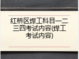 红桥区焊工科目一二三四考试内容(焊工考试内容)