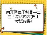 南开区焊工科目一二三四考试内容(焊工考试内容)