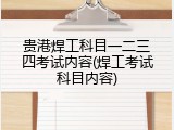 贵港焊工科目一二三四考试内容(焊工考试科目内容)