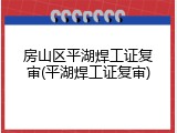 房山区平湖焊工证复审(平湖焊工证复审)