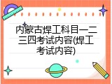 内蒙古焊工科目一二三四考试内容(焊工考试内容)