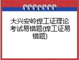 大兴安岭焊工证理论考试易错题(焊工证易错题)