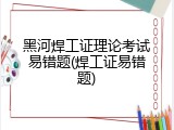 黑河焊工证理论考试易错题(焊工证易错题)