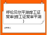 呼伦贝尔平湖焊工证复审(焊工证复审平湖)