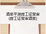 酒泉平湖焊工证复审(焊工证复审酒泉)