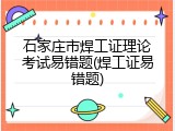 石家庄市焊工证理论考试易错题(焊工证易错题)