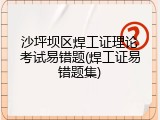 沙坪坝区焊工证理论考试易错题(焊工证易错题集)