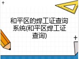 和平区的焊工证查询系统(和平区焊工证查询)