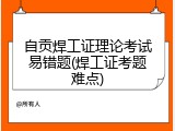 自贡焊工证理论考试易错题(焊工证考题难点)