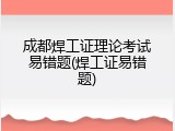 成都焊工证理论考试易错题(焊工证易错题)