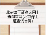 北京焊工证查询网上查询官网(北京焊工证查询官网)