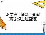 济宁焊工证网上查询(济宁焊工证查询)