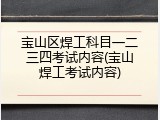 宝山区焊工科目一二三四考试内容(宝山焊工考试内容)