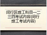 闵行区焊工科目一二三四考试内容(闵行焊工考试内容)
