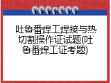 吐鲁番焊工焊接与热切割操作证试题(吐鲁番焊工证考题)