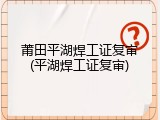 莆田平湖焊工证复审(平湖焊工证复审)