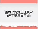 宣城平湖焊工证复审(焊工证复审平湖)