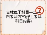 吉林焊工科目一二三四考试内容(焊工考试科目内容)