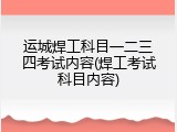 运城焊工科目一二三四考试内容(焊工考试科目内容)