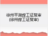徐州平湖焊工证复审(徐州焊工证复审)