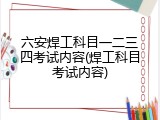 六安焊工科目一二三四考试内容(焊工科目考试内容)