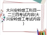 大兴安岭焊工科目一二三四考试内容(大兴安岭焊工考试内容)