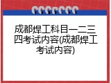 成都焊工科目一二三四考试内容(成都焊工考试内容)