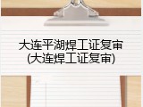 大连平湖焊工证复审(大连焊工证复审)