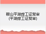 鞍山平湖焊工证复审(平湖焊工证复审)