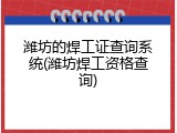 潍坊的焊工证查询系统(潍坊焊工资格查询)