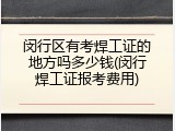闵行区有考焊工证的地方吗多少钱(闵行焊工证报考费用)