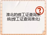 淮北的焊工证查询系统(焊工证查询淮北)
