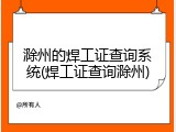 滁州的焊工证查询系统(焊工证查询滁州)