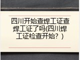 四川开始查焊工证查焊工证了吗(四川焊工证检查开始？)
