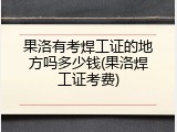 果洛有考焊工证的地方吗多少钱(果洛焊工证考费)