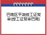 巴南区平湖焊工证复审(焊工证复审巴南)