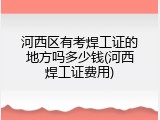河西区有考焊工证的地方吗多少钱(河西焊工证费用)