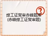 焊工证复审赤峰题库(赤峰焊工证复审题)