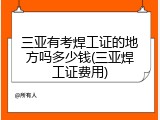 三亚有考焊工证的地方吗多少钱(三亚焊工证费用)