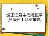 焊工证复审乌海题库(乌海焊工证复审题)